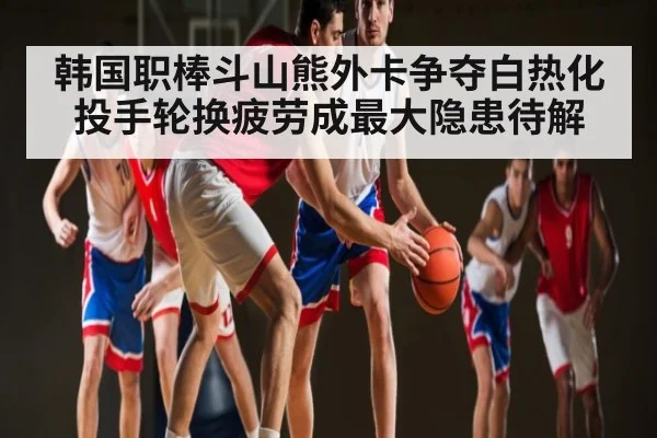 韩国职棒斗山熊外卡争夺白热化 投手轮换疲劳成最大隐患待解