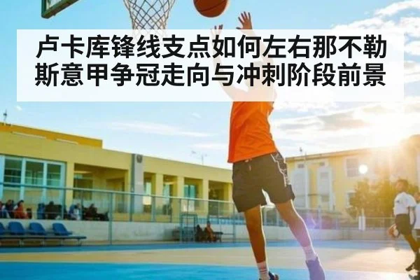 卢卡库锋线支点如何左右那不勒斯意甲争冠走向与冲刺阶段前景